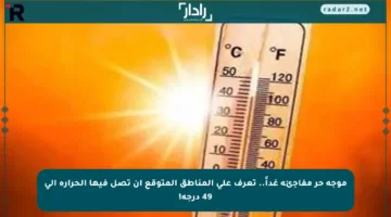 موجة حر مفاجئة غداً.. تعرف على المناطق المتوقع أن تصل فيها الحرارة إلى 49 درجة!